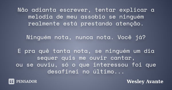 Não adianta escrever, tentar explicar a melodia de meu assobio se ninguém realmente está prestando atenção. Ninguém nota, nunca nota. Você já? E pra quê tanta n... Frase de Wesley Avante.