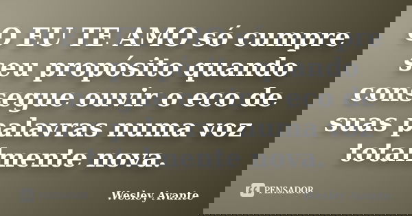 O EU TE AMO só cumpre seu propósito quando consegue ouvir o eco de suas palavras numa voz totalmente nova.... Frase de Wesley Avante.