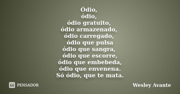 Ódio, ódio, ódio gratuito, ódio armazenado, ódio carregado, ódio que pulsa ódio que sangra, ódio que escorre, ódio que embebeda, ódio que envenena. Só ódio, que... Frase de Wesley Avante.