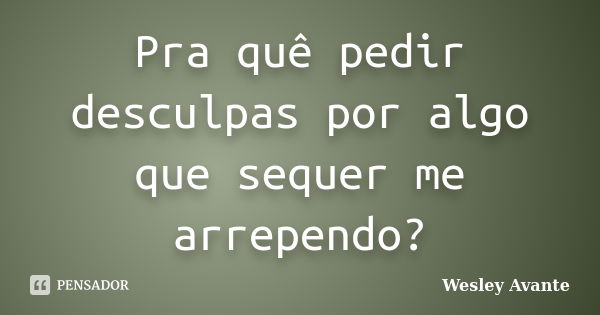 Pra quê pedir desculpas por algo que sequer me arrependo?... Frase de Wesley Avante.