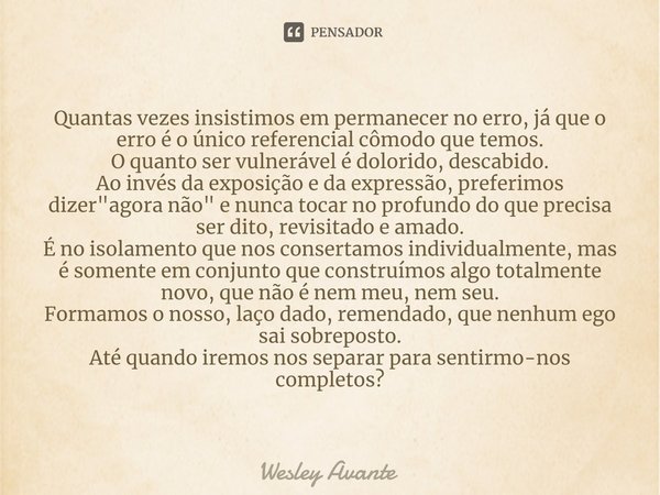 ⁠Quantas vezes insistimos em permanecer no erro, já que o erro é o único referencial cômodo que temos.
O quanto ser vulnerável é dolorido, descabido.
Ao invés d... Frase de Wesley Avante.