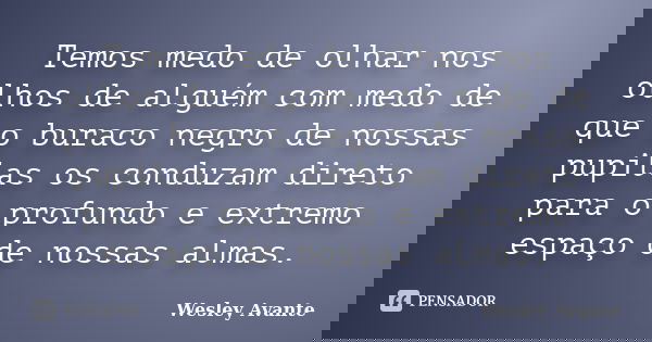 Temos medo de olhar nos olhos de alguém com medo de que o buraco negro de nossas pupilas os conduzam direto para o profundo e extremo espaço de nossas almas.... Frase de Wesley Avante.