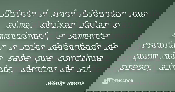 Triste é você libertar sua alma, deixar falar o emocional, e somente escutar o riso debochado de quem não sabe que continua preso, ainda, dentro de si.... Frase de Wesley Avante.