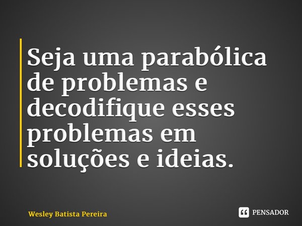 ⁠Seja uma parabólica de problemas e decodifique esses problemas em soluções e ideias.... Frase de Wesley Batista Pereira.