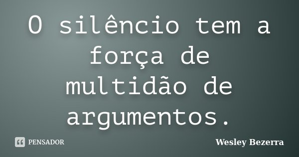 O silêncio tem a força de multidão de argumentos.... Frase de Wesley Bezerra.