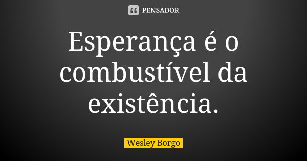 Esperança é o combustível da existência.... Frase de Wesley Borgo.