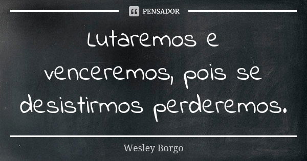 Lutaremos e venceremos, pois se desistirmos perderemos.... Frase de Wesley Borgo.