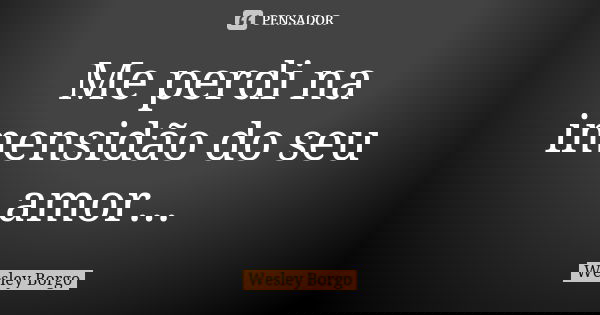 Me perdi na imensidão do seu amor...... Frase de Wesley Borgo.