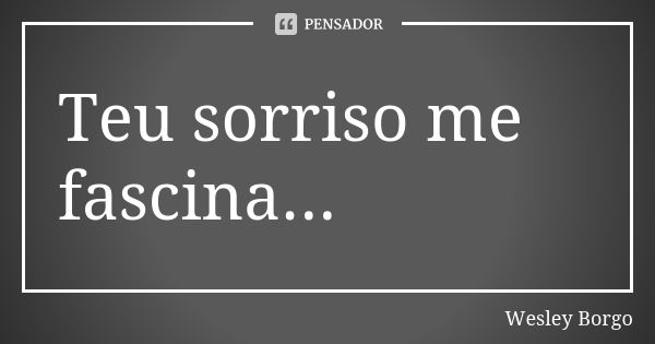 Teu sorriso me fascina...... Frase de Wesley Borgo.