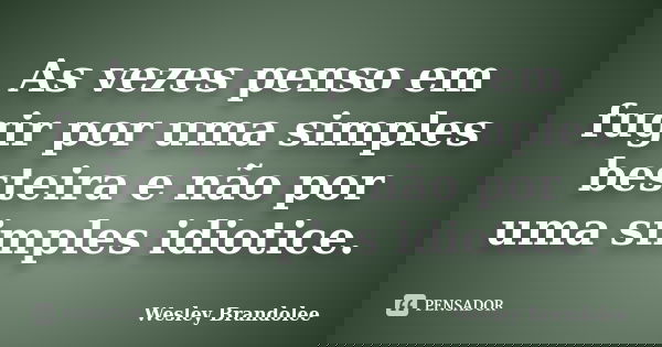 As vezes penso em fugir por uma simples besteira e não por uma simples idiotice.... Frase de Wesley Brandolee.
