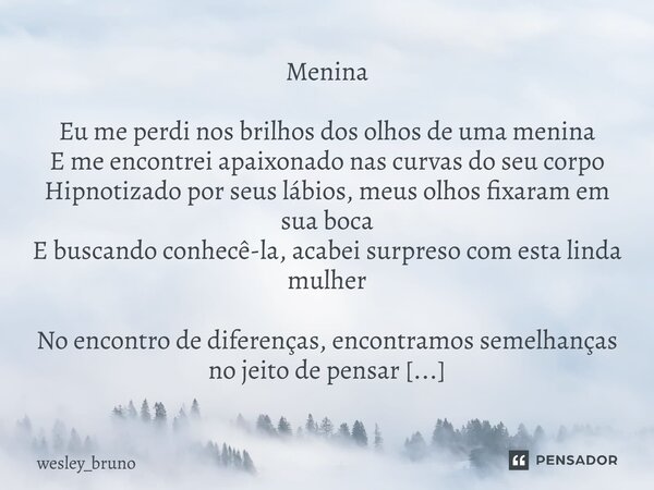Menina Eu me perdi nos brilhos dos olhos de uma menina E me encontrei apaixonado nas curvas do seu corpo Hipnotizado por seus lábios, meus olhos fixaram em sua... Frase de wesley_bruno.