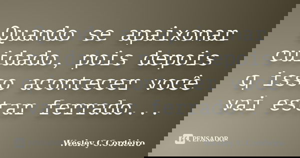 Quando se apaixonar cuidado, pois depois q isso acontecer você vai estar ferrado...... Frase de Wesley C.Cordeiro.