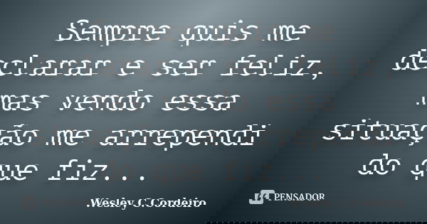 Sempre quis me declarar e ser feliz, mas vendo essa situação me arrependi do que fiz...... Frase de Wesley C.Cordeiro.