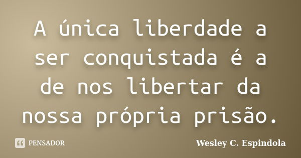 A única liberdade a ser conquistada é a de nos libertar da nossa própria prisão.... Frase de Wesley C. Espindola.