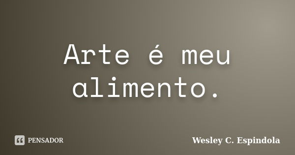 Arte é meu alimento.... Frase de Wesley C. Espindola.