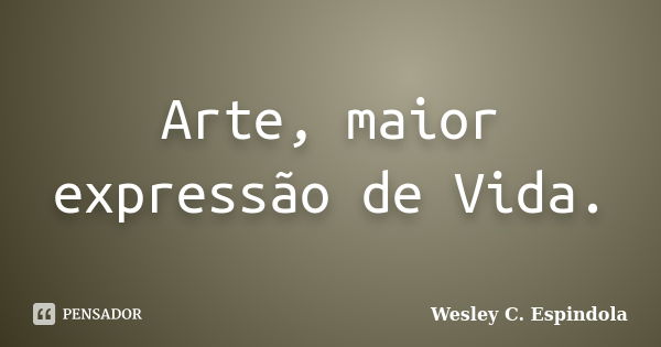 Arte, maior expressão de Vida.... Frase de Wesley C. Espindola.