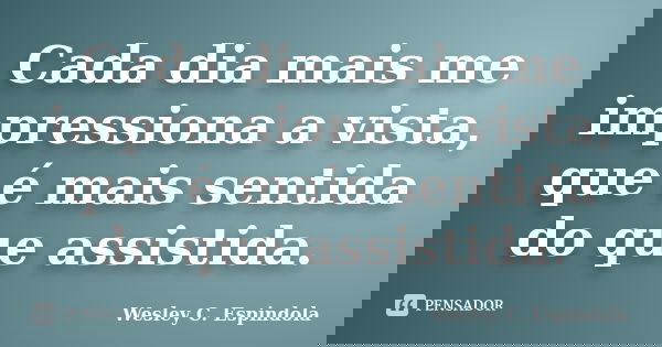 Cada dia mais me impressiona a vista, que é mais sentida do que assistida.... Frase de Wesley C. Espindola.