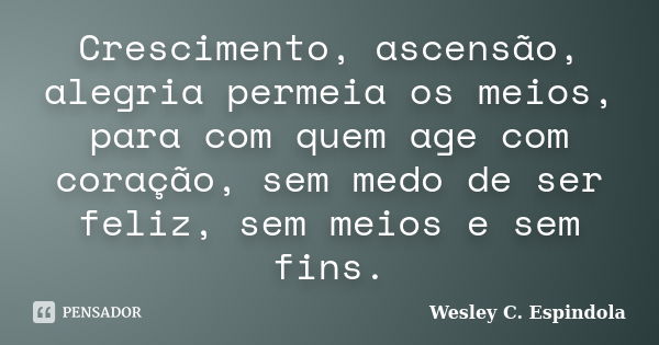 Crescimento, ascensão, alegria permeia os meios, para com quem age com coração, sem medo de ser feliz, sem meios e sem fins.... Frase de Wesley C. Espindola.