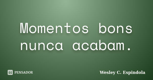 Momentos bons nunca acabam.... Frase de Wesley C. Espindola.