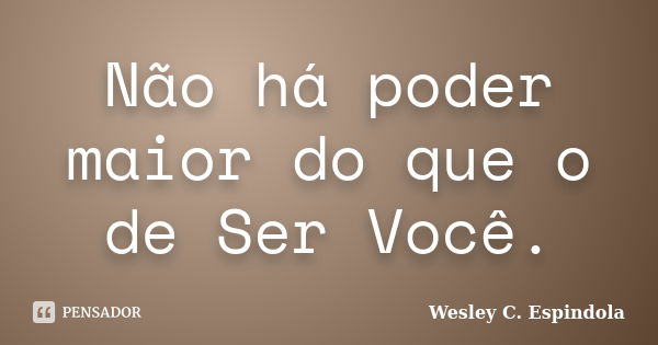 Não há poder maior do que o de Ser Você.... Frase de Wesley C. Espindola.