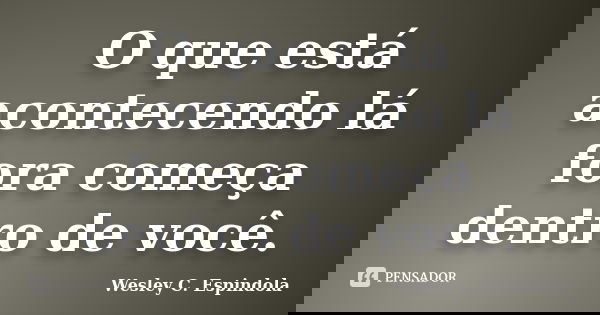 O que está acontecendo lá fora começa dentro de você.... Frase de Wesley C. Espindola.