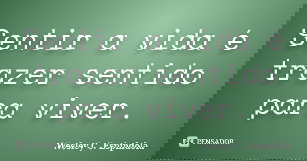 Sentir a vida é trazer sentido para viver.... Frase de Wesley C. Espindola.