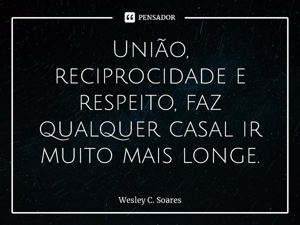 ⁠União, reciprocidade e respeito, faz qualquer casal ir muito mais longe.... Frase de Wesley C. Soares.