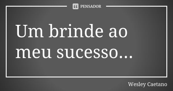 Um brinde ao meu sucesso...... Frase de Wesley caetano.