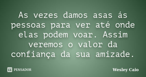 As vezes damos asas ás pessoas para ver até onde elas podem voar. Assim veremos o valor da confiança da sua amizade.... Frase de Wesley Caio.