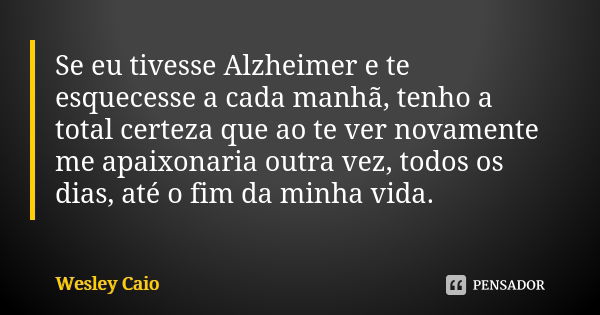 Se eu tivesse Alzheimer e te esquecesse a cada manhã, tenho a total certeza que ao te ver novamente me apaixonaria outra vez, todos os dias, até o fim da minha ... Frase de Wesley Caio.