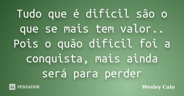 Tudo que é difícil são o que se mais tem valor.. Pois o quão difícil foi a conquista, mais ainda será para perder... Frase de Wesley Caio.