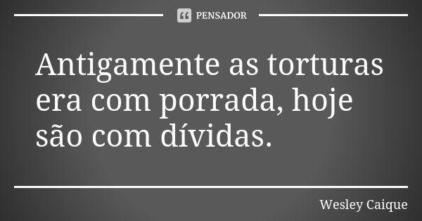 Antigamente as torturas era com porrada, hoje são com dívidas.... Frase de Wesley Caique.