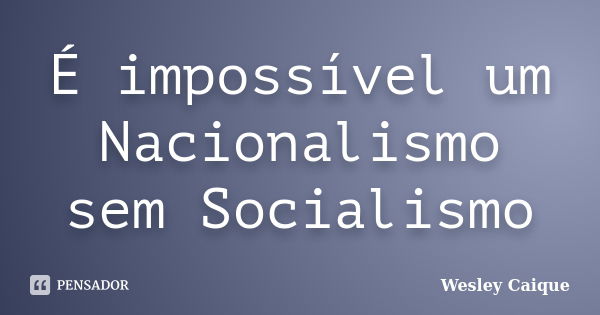 É impossível um Nacionalismo sem Socialismo... Frase de Wesley Caique.