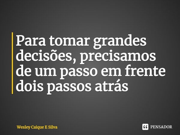 ⁠Para tomar grandes decisões, precisamos de um passo em frente dois passos atrás... Frase de Wesley Caique E Silva.