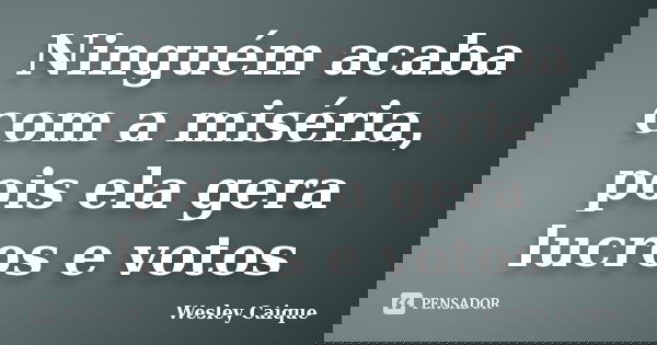 Ninguém acaba com a miséria, pois ela gera lucros e votos... Frase de Wesley caique.