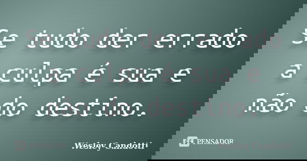 Se tudo der errado a culpa é sua e não do destino.... Frase de Wesley Candotti.