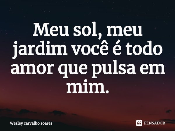 ⁠Meu sol, meu jardim você é todo amor que pulsa em mim.... Frase de Wesley Carvalho Soares.