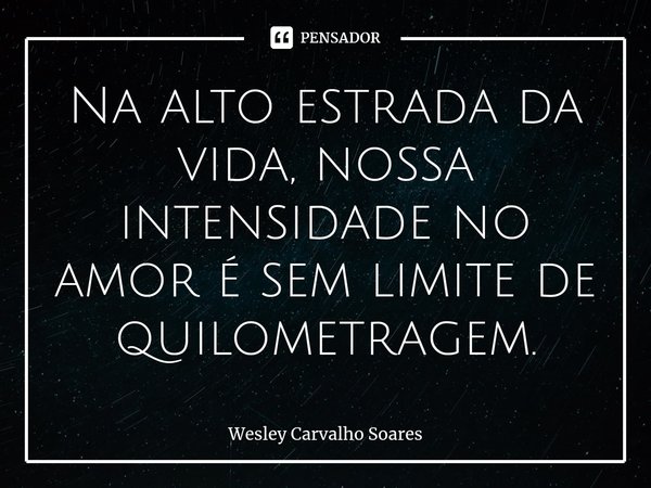 ⁠Na alto estrada da vida, nossa intensidade no amor é sem limite de quilometragem.... Frase de Wesley Carvalho Soares.