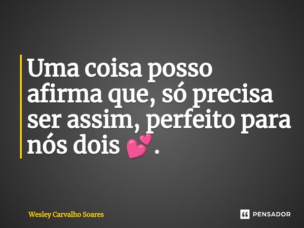 ⁠Uma coisa posso afirma que, só precisa ser assim, perfeito para nós dois 💕.... Frase de Wesley Carvalho Soares.
