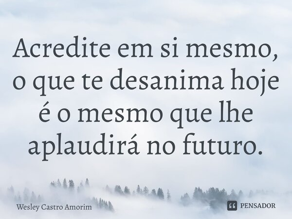 ⁠Acredite em si mesmo, o que te desanima hoje é o mesmo que lhe aplaudirá no futuro.... Frase de Wesley Castro Amorim.