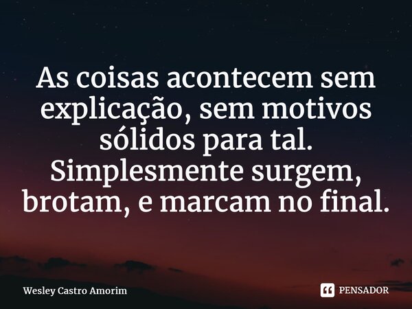 ⁠As coisas acontecem sem explicação, sem motivos sólidos para tal. Simplesmente surgem, brotam, e marcam no final.... Frase de Wesley Castro Amorim.