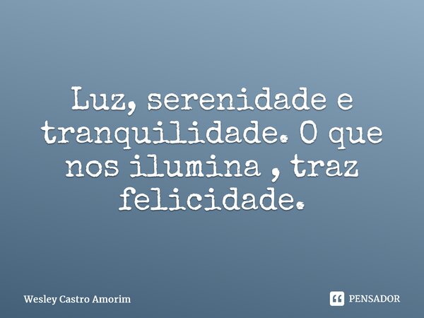 ⁠Luz, serenidade e tranquilidade. O que nos ilumina , traz felicidade.... Frase de Wesley Castro Amorim.