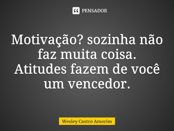 ⁠Motivação? sozinha não faz muita coisa. Atitudes fazem de você um vencedor.... Frase de Wesley Castro Amorim.
