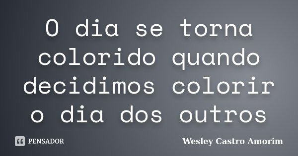 O dia se torna colorido quando decidimos colorir o dia dos outros... Frase de Wesley Castro Amorim.