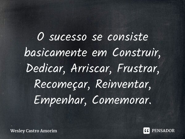 ⁠O sucesso se consiste basicamente em Construir, Dedicar, Arriscar, Frustrar, Recomeçar, Reinventar, Empenhar, Comemorar.... Frase de Wesley Castro Amorim.