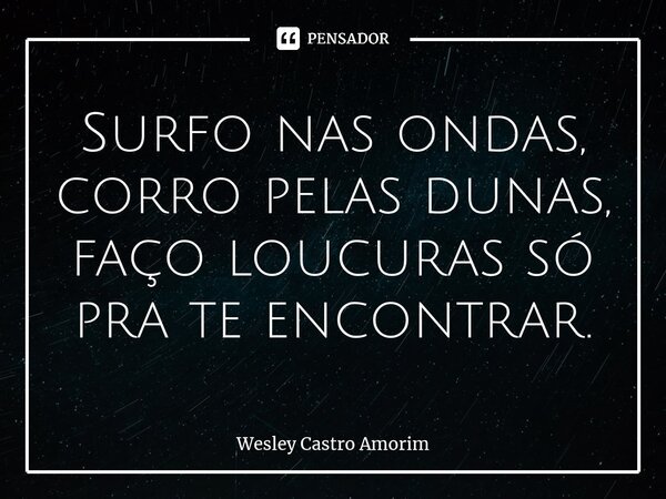 Surfo nas ondas, corro pelas dunas, faço loucuras só pra te encontrar.... Frase de Wesley Castro Amorim.