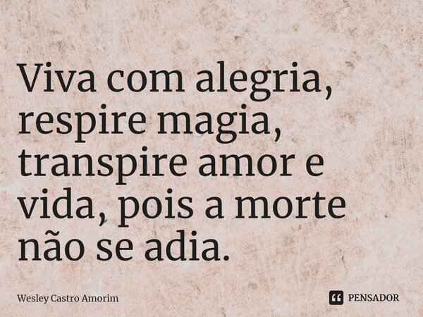 ⁠Viva com alegria, respire magia, transpire amor e vida, pois a morte não se adia.... Frase de Wesley Castro Amorim.