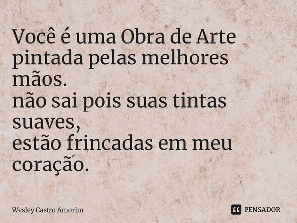 ⁠Você é uma Obra de Arte pintada pelas melhores mãos. não sai pois suas tintas suaves, estão fincadas em meu coração.... Frase de Wesley Castro Amorim.