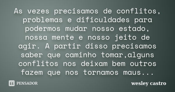 As vezes precisamos de conflitos, problemas e dificuldades para podermos mudar nosso estado, nossa mente e nosso jeito de agir. A partir disso precisamos saber ... Frase de Wesley Castro.