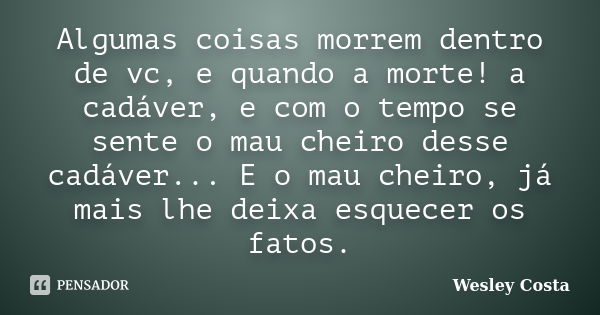 Algumas coisas morrem dentro de vc, e quando a morte! a cadáver, e com o tempo se sente o mau cheiro desse cadáver... E o mau cheiro, já mais lhe deixa esquecer... Frase de Wesley Costa.